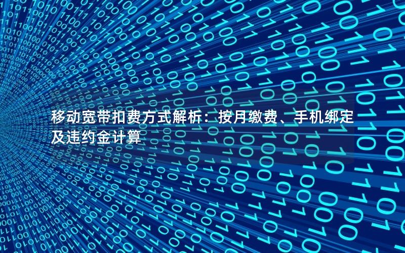 移动宽带扣费方式解析：按月缴费、手机绑定及违约金计算