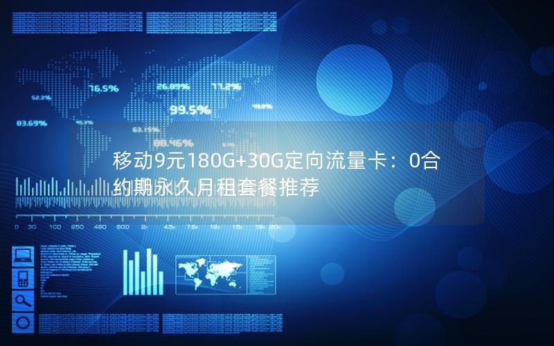 移动9元180G+30G定向流量卡：0合约期永久月租套餐推荐