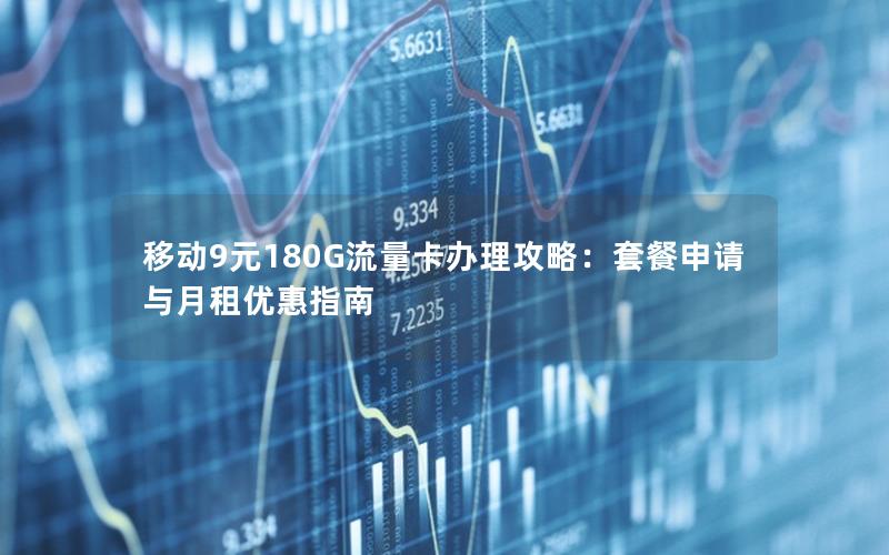 移动9元180G流量卡办理攻略：套餐申请与月租优惠指南