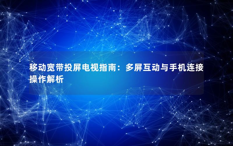 移动宽带投屏电视指南：多屏互动与手机连接操作解析