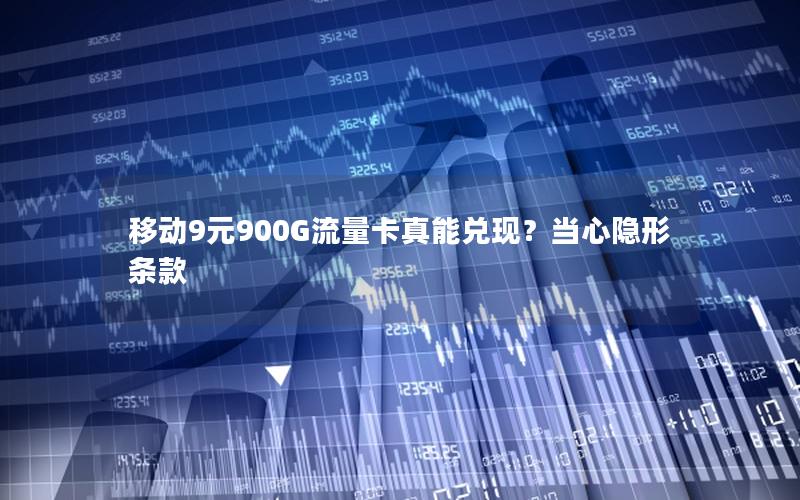 移动9元900G流量卡真能兑现？当心隐形条款