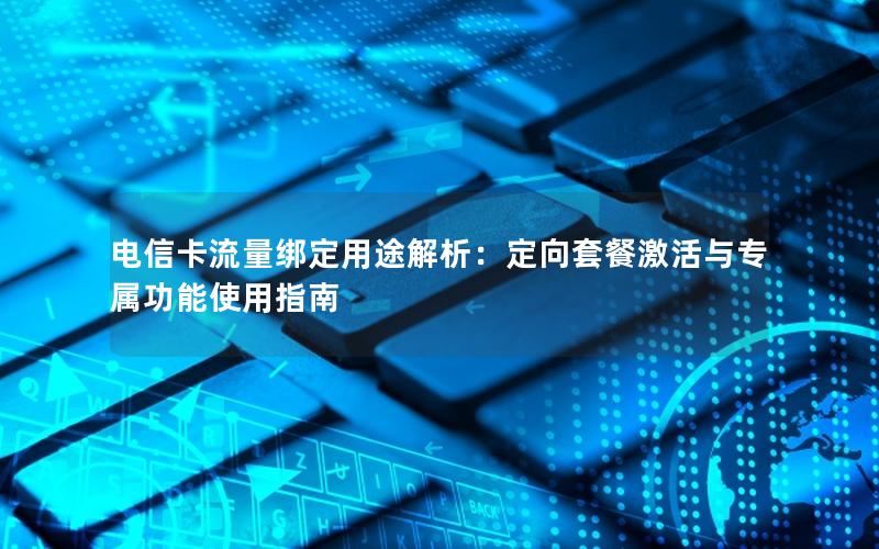 电信卡流量绑定用途解析：定向套餐激活与专属功能使用指南