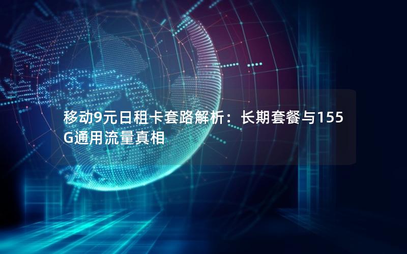 移动9元日租卡套路解析：长期套餐与155G通用流量真相