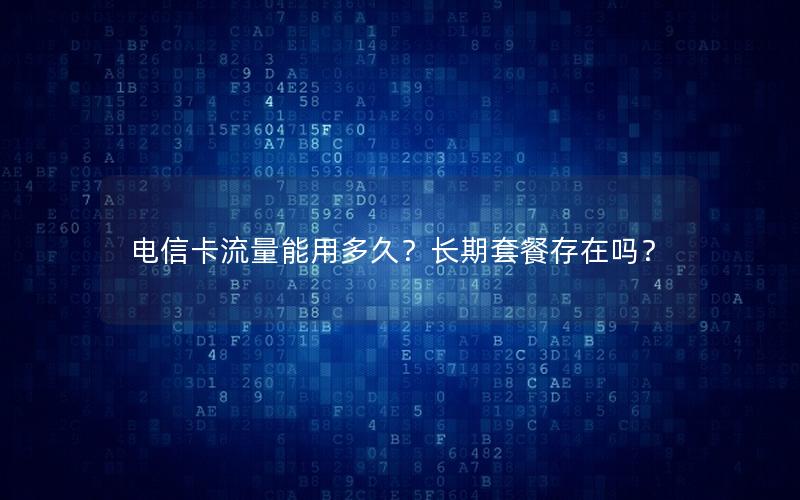 电信卡流量能用多久？长期套餐存在吗？