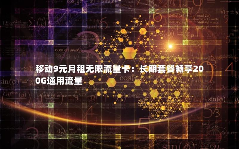 移动9元月租无限流量卡：长期套餐畅享200G通用流量