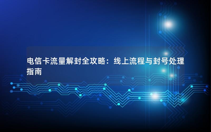 电信卡流量解封全攻略：线上流程与封号处理指南