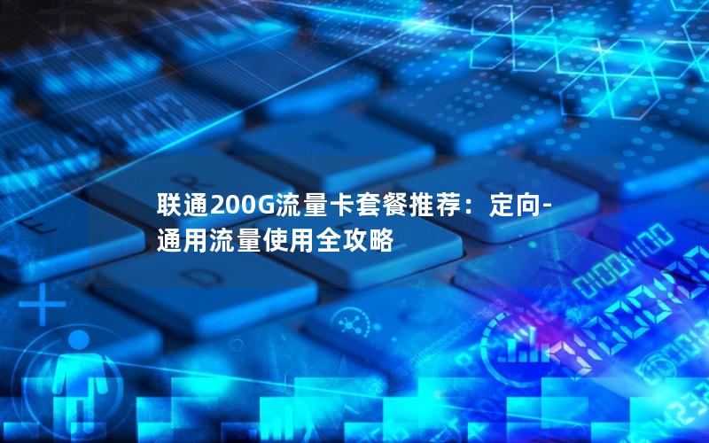 联通200G流量卡套餐推荐：定向-通用流量使用全攻略