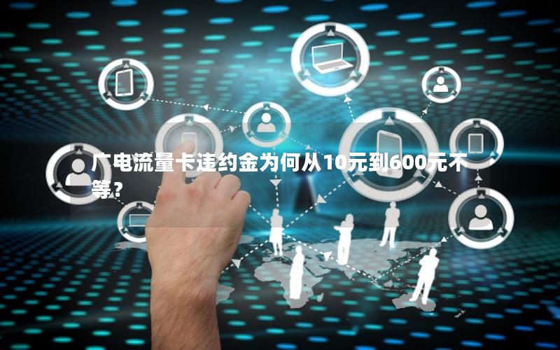 广电流量卡违约金为何从10元到600元不等？