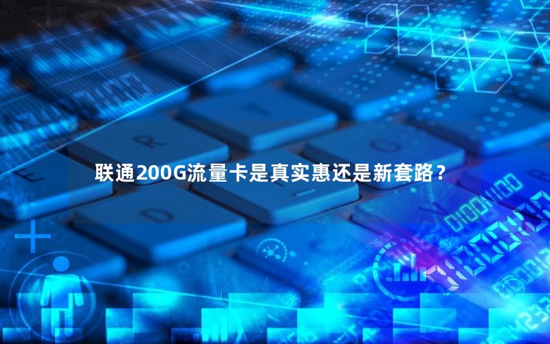 联通200G流量卡是真实惠还是新套路？