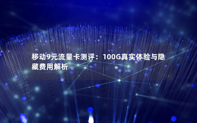 移动9元流量卡测评：100G真实体验与隐藏费用解析