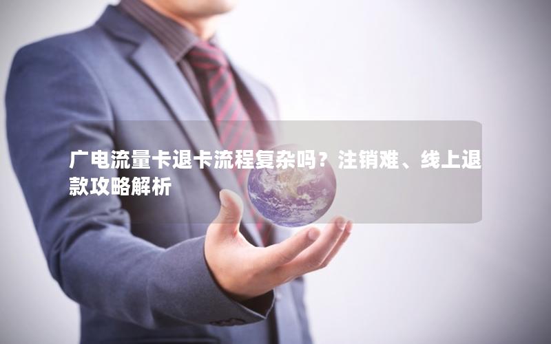 广电流量卡退卡流程复杂吗？注销难、线上退款攻略解析