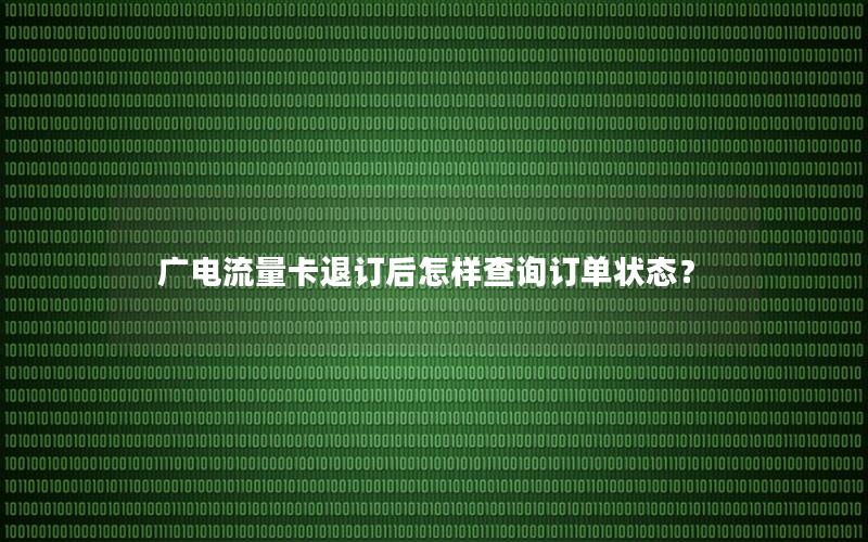 广电流量卡退订后怎样查询订单状态？