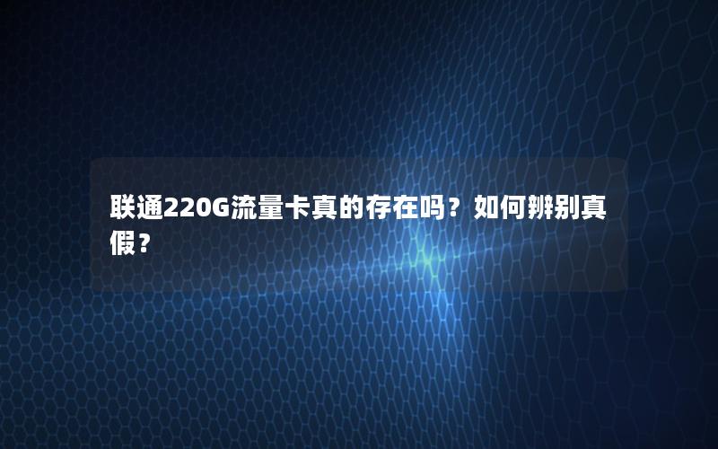 联通220G流量卡真的存在吗？如何辨别真假？
