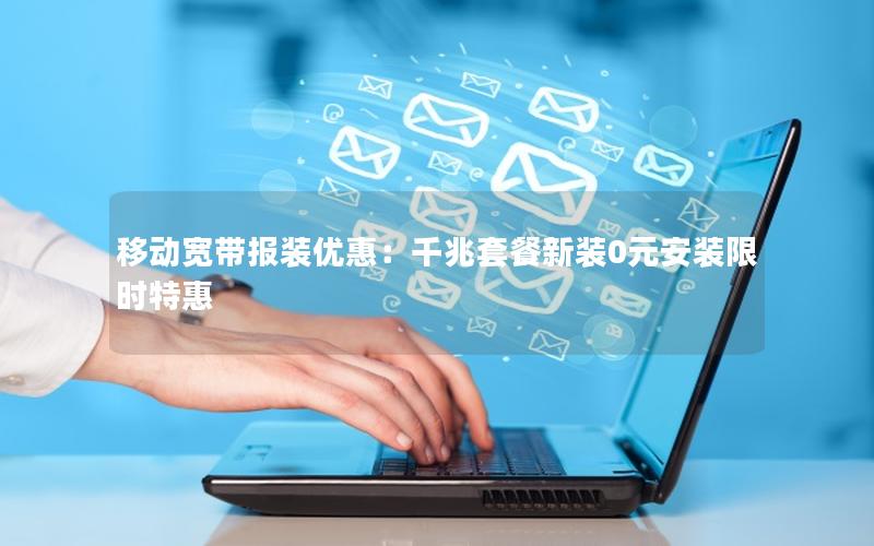 移动宽带报装优惠：千兆套餐新装0元安装限时特惠