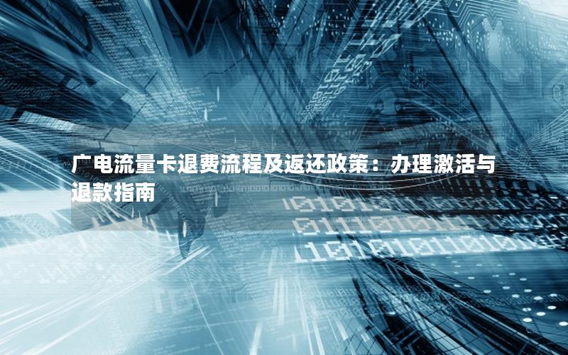 广电流量卡退费流程及返还政策：办理激活与退款指南
