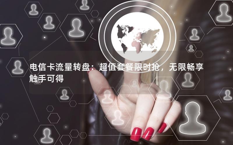 电信卡流量转盘：超值套餐限时抢，无限畅享触手可得