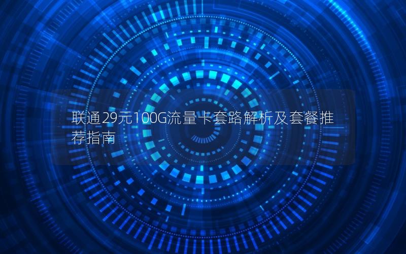 联通29元100G流量卡套路解析及套餐推荐指南