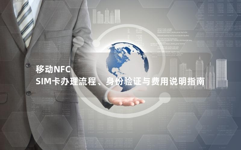 移动NFC SIM卡办理流程、身份验证与费用说明指南