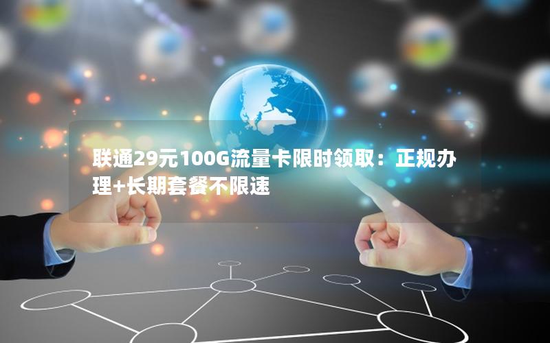 联通29元100G流量卡限时领取：正规办理+长期套餐不限速