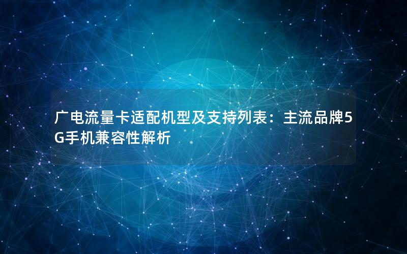 广电流量卡适配机型及支持列表：主流品牌5G手机兼容性解析