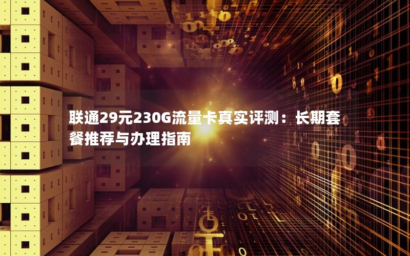 联通29元230G流量卡真实评测：长期套餐推荐与办理指南