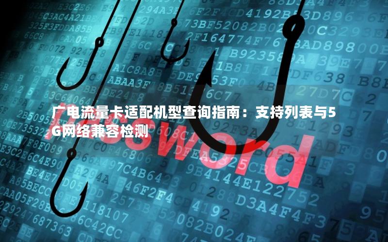 广电流量卡适配机型查询指南：支持列表与5G网络兼容检测