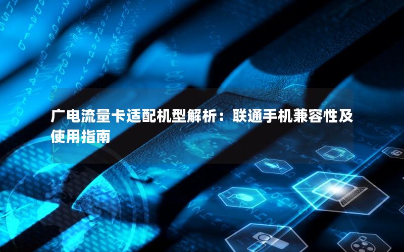 广电流量卡适配机型解析：联通手机兼容性及使用指南