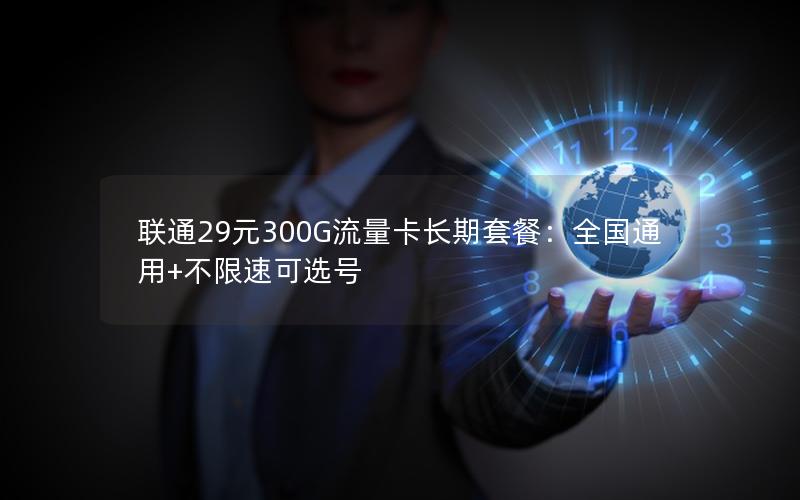 联通29元300G流量卡长期套餐：全国通用+不限速可选号