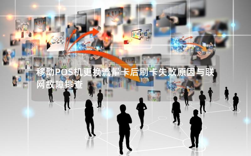移动POS机更换流量卡后刷卡失败原因与联网故障排查