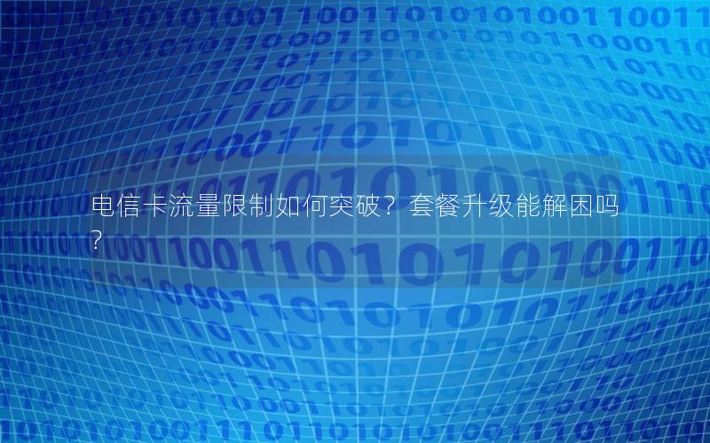 电信卡流量限制如何突破？套餐升级能解困吗？