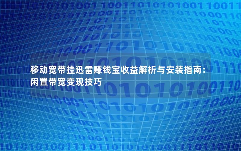 移动宽带挂迅雷赚钱宝收益解析与安装指南：闲置带宽变现技巧