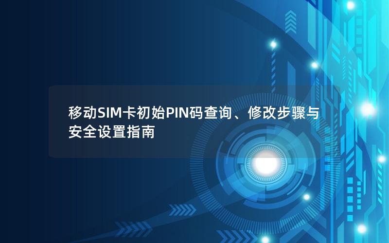 移动SIM卡初始PIN码查询、修改步骤与安全设置指南