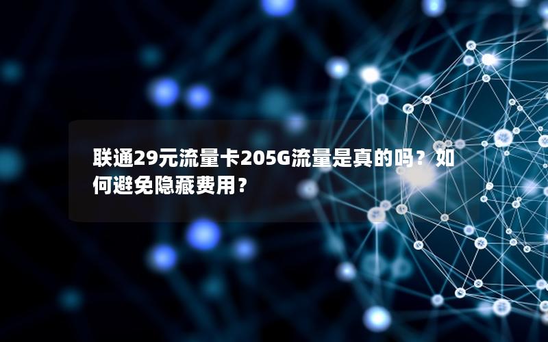 联通29元流量卡205G流量是真的吗？如何避免隐藏费用？