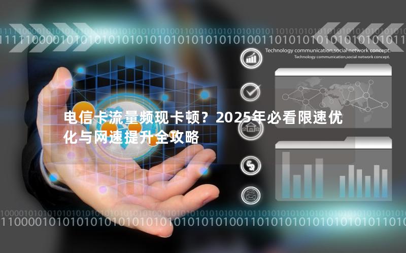 电信卡流量频现卡顿？2025年必看限速优化与网速提升全攻略