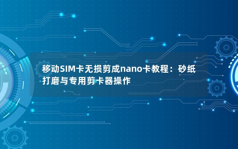 移动SIM卡无损剪成nano卡教程：砂纸打磨与专用剪卡器操作