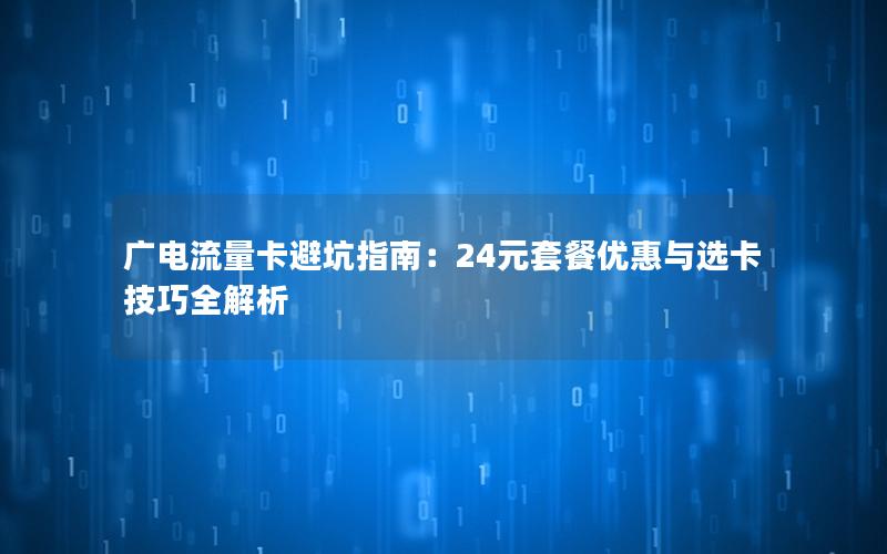 广电流量卡避坑指南：24元套餐优惠与选卡技巧全解析