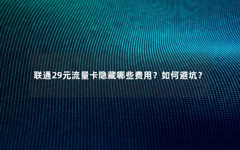联通29元流量卡隐藏哪些费用？如何避坑？