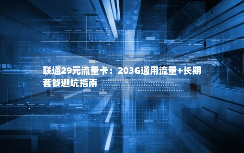 联通29元流量卡：203G通用流量+长期套餐避坑指南