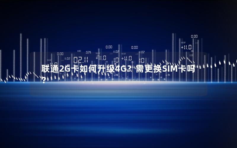 联通2G卡如何升级4G？需更换SIM卡吗？
