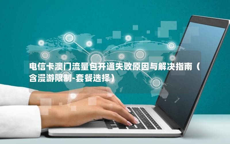 电信卡澳门流量包开通失败原因与解决指南（含漫游限制-套餐选择）