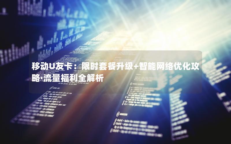 移动U友卡：限时套餐升级+智能网络优化攻略·流量福利全解析
