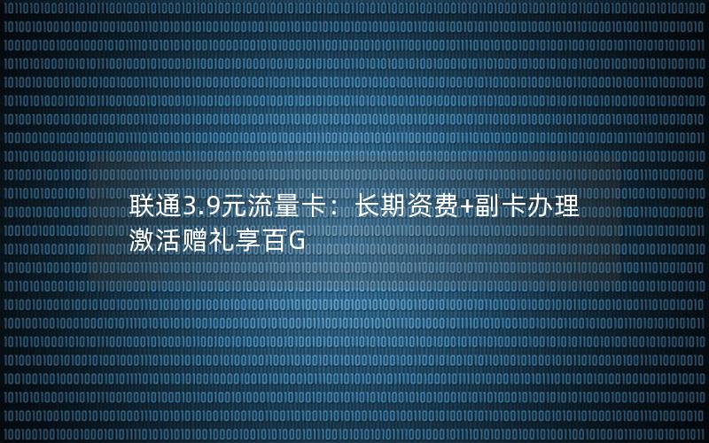 联通3.9元流量卡：长期资费+副卡办理 激活赠礼享百G