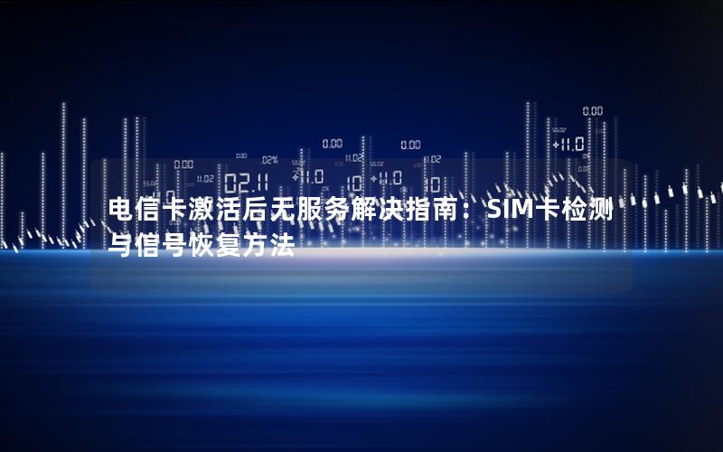 电信卡激活后无服务解决指南：SIM卡检测与信号恢复方法