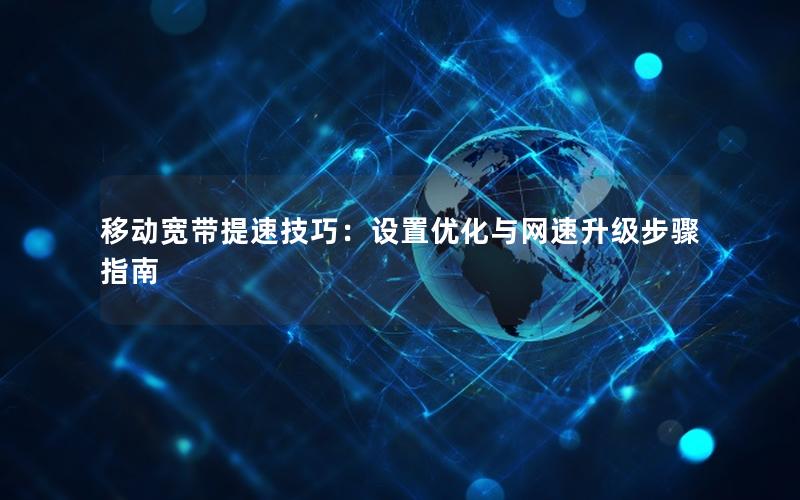 移动宽带提速技巧：设置优化与网速升级步骤指南