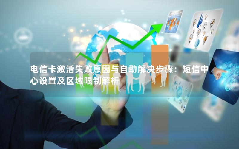 电信卡激活失败原因与自助解决步骤：短信中心设置及区域限制解析