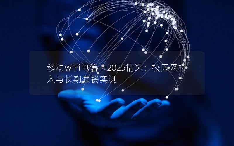 移动WiFi电信卡2025精选：校园网接入与长期套餐实测