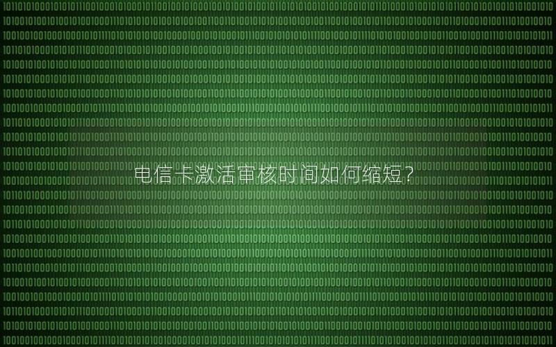 电信卡激活审核时间如何缩短？