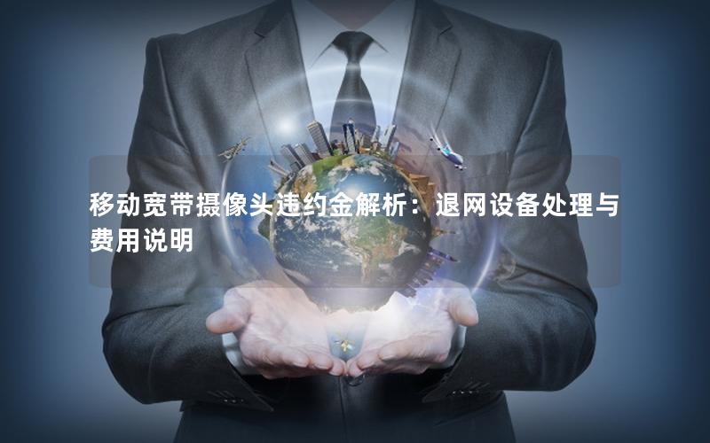 移动宽带摄像头违约金解析：退网设备处理与费用说明