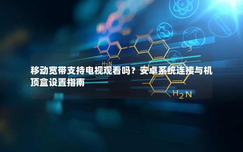 移动宽带支持电视观看吗？安卓系统连接与机顶盒设置指南