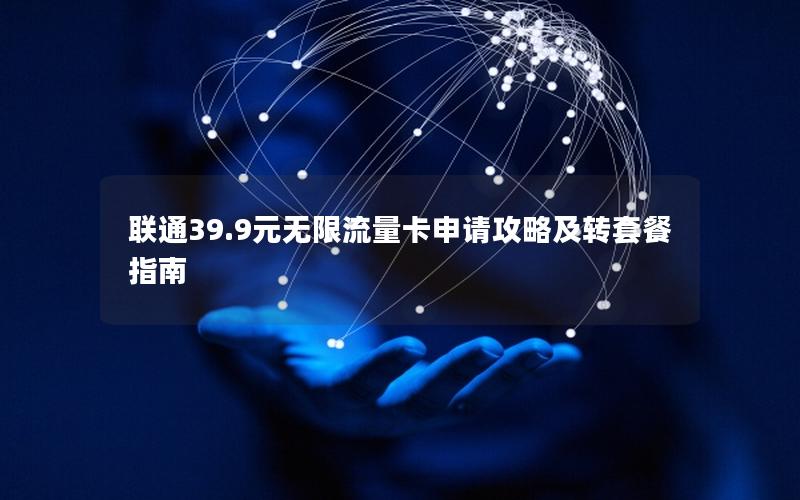 联通39.9元无限流量卡申请攻略及转套餐指南